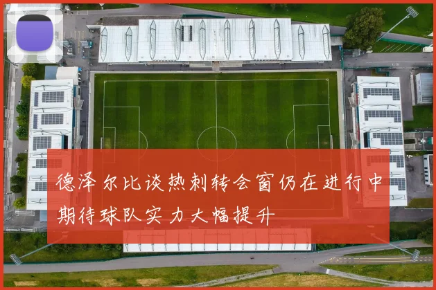 德泽尔比谈热刺转会窗仍在进行中期待球队实力大幅提升