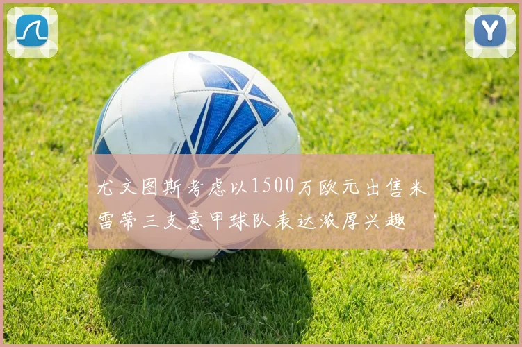 尤文图斯考虑以1500万欧元出售米雷蒂三支意甲球队表达浓厚兴趣