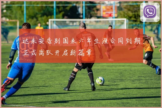 达米安告别国米六年生涯合同到期正式离队开启新篇章