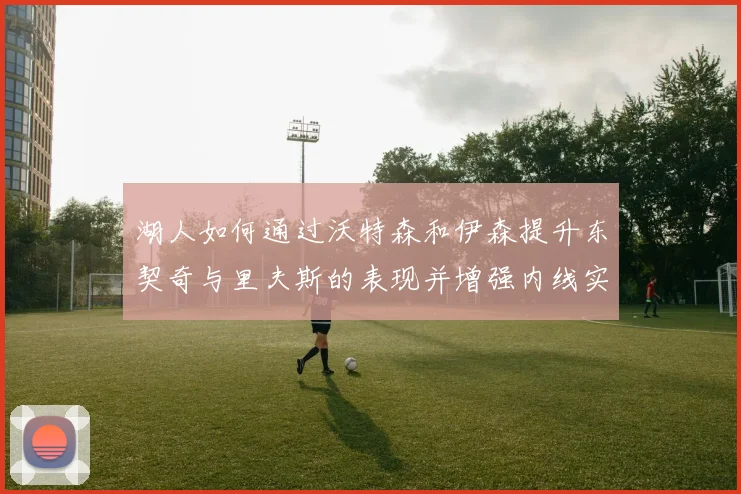 湖人如何通过沃特森和伊森提升东契奇与里夫斯的表现并增强内线实力