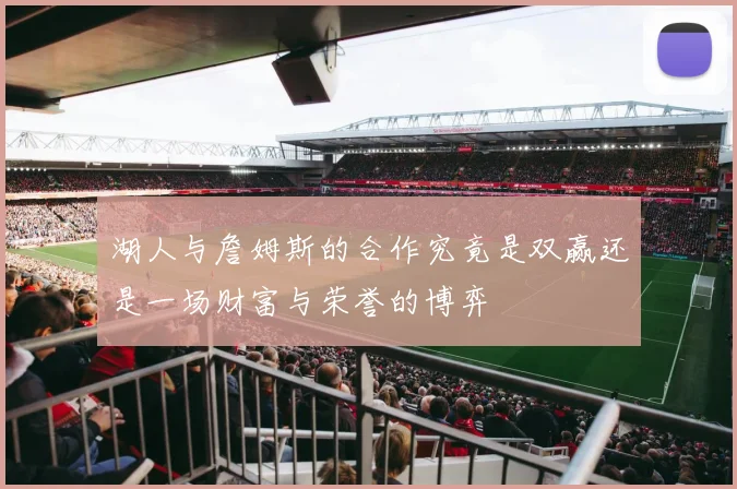 湖人与詹姆斯的合作究竟是双赢还是一场财富与荣誉的博弈