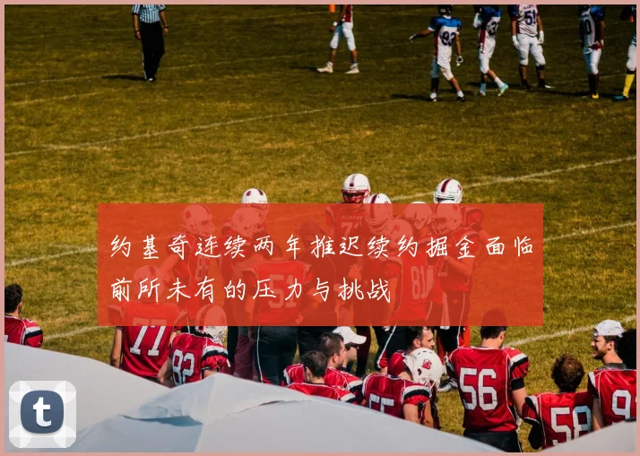 约基奇连续两年推迟续约掘金面临前所未有的压力与挑战