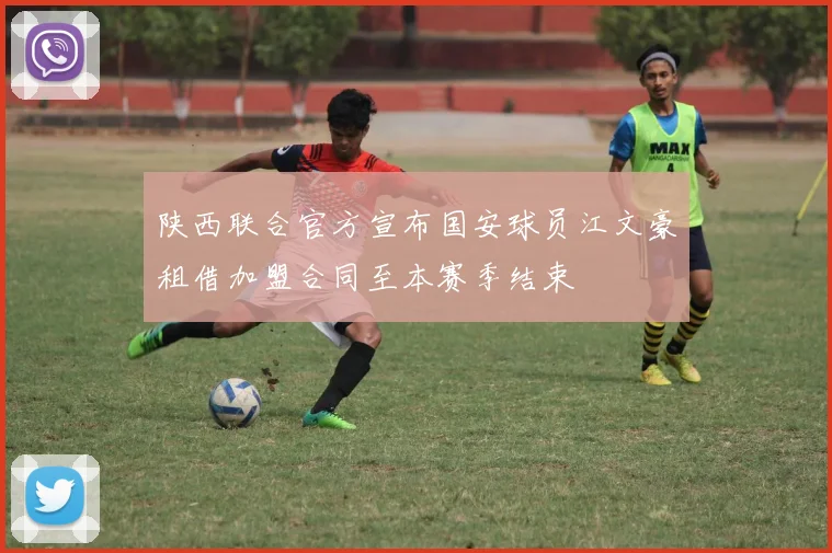 陕西联合官方宣布国安球员江文豪租借加盟合同至本赛季结束
