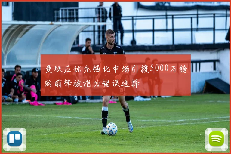 曼联应优先强化中场引援5000万镑购前锋被指为错误选择