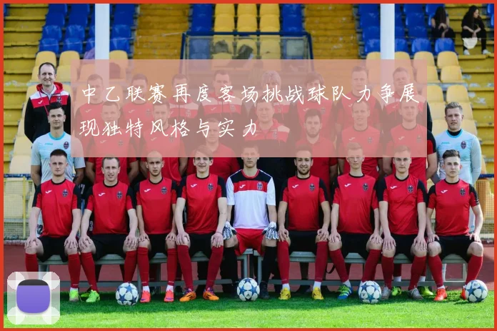 中乙联赛再度客场挑战球队力争展现独特风格与实力