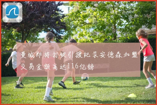 曼城即将打破引援纪录安德森加盟交易金额高达116亿镑